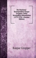 Die Nuntiatur-Korrespondenz Kaspar Groppers Nebst Verwandten Aktenstucken, 1573-1576 (German Edition)