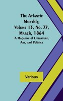 Atlantic Monthly, Volume 13, No. 77, March, 1864; A Magazine of Literature, Art, and Politics