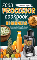 Food Processor Cookbook for Beginners: Simple and Delicious Recipes to Master Your Food Processor