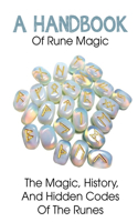 A Handbook Of Rune Magic The Magic, History, And Hidden Codes Of The Runes