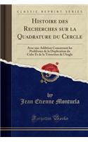 Histoire Des Recherches Sur La Quadrature Du Cercle: Avec Une Addition Concernant Les ProblÃ¨mes de la Duplication Du Cube Et de la Trisection de l'Angle (Classic Reprint)