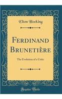 Ferdinand Brunetiï¿½re: The Evolution of a Critic (Classic Reprint)