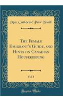 The Female Emigrant's Guide, and Hints on Canadian Housekeeping, Vol. 1 (Classic Reprint)