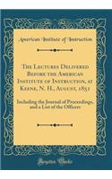 The Lectures Delivered Before the American Institute of Instruction, at Keene, N. H., August, 1851: Including the Journal of Proceedings, and a List of the Officers (Classic Reprint): Including the Journal of Proceedings, and a List of the Officers (Classic Reprint)