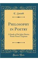 Philosophy in Poetry: A Study of Sir John Davies Poem Nosce Teipsum (Classic Reprint)