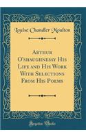 Arthur O'Shaughnessy His Life and His Work with Selections from His Poems (Classic Reprint)