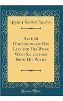 Arthur O'shaughnessy His Life and His Work With Selections From His Poems (Classic Reprint)