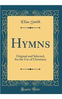 Hymns: Original and Selected, for the Use of Christians (Classic Reprint): Original and Selected, for the Use of Christians (Classic Reprint)