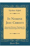 In Nomine Jesu Christi: Dissertatio Historico-Theologica De Mediis Arianismi Quam Deo Auspice (Classic Reprint)