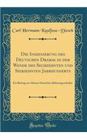 Die Inszenierung Des Deutschen Dramas an Der Wende Des Sechzehnten Und Siebzehnten Jahrhunderts: Ein Beitrag Zur Ã?lteren Deutschen BÃ¼hnengeschichte (Classic Reprint)