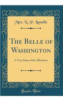 The Belle of Washington: A True Story of the Affections (Classic Reprint)