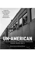 Un-American: The Incarceration of Japanese Americans During World War II: Images by Dorothea Lange, Ansel Adams, and Other Government Photographers