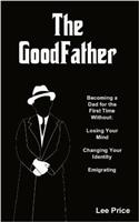 The Goodfather: Becoming a Dad for the First Time Without Losing Your Mind, Changing Your Identity, or Emigrating