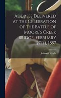 Address Delivered at the Celebration of the Battle of Moore's Creek Bridge, February 27th, 1857