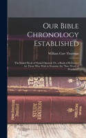 Our Bible Chronology Established: The Sealed Book of Daniel Opened; Or, a Book of Reference for Those Who Wish to Examine the "sure Word of Prophecy"