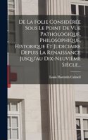 De La Folie Considérée Sous Le Point De Vue Pathologique, Philosophique, Historique Et Judiciaire Depuis La Renaissance Jusqu'au Dix-neuvième Siècle...