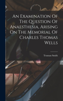 Examination Of The Question Of Anaesthesia, Arising On The Memorial Of Charles Thomas Wells
