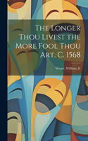 Longer Thou Livest the More Fool Thou art. c. 1568