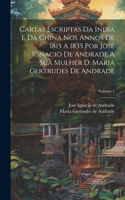 Cartas Escriptas Da India E Da China Nos Annos De 1815 A 1835 Por José Ignacio De Andrade A Sua Mulher D. Maria Gertrudes De Andrade; Volume 1