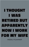 I Thought I Was Retired But Apparently Now I Work For My Wife Weekly Planner
