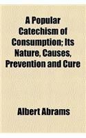 A Popular Catechism of Consumption; Its Nature, Causes, Prevention and Cure
