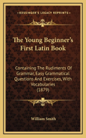 The Young Beginner's First Latin Book: Containing The Rudiments Of Grammar, Easy Grammatical Questions And Exercises, With Vocabularies (1879)(French)