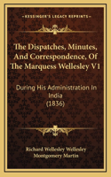 The Dispatches, Minutes, And Correspondence, Of The Marquess Wellesley V1: During His Administration In India (1836)