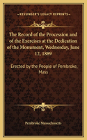 The Record of the Procession and of the Exercises at the Dedication of the Monument, Wednesday, June 12, 1889: Erected by the People of Pembroke, Mass