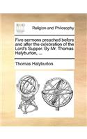 Five Sermons Preached Before and After the Celebration of the Lord's Supper. by Mr. Thomas Halyburton, ...