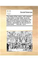 The state of the nation, with respect to its public funded debt, revenue, and disbursement; comprized in the Report of the Select Committee on finance, appointed by the House of Commons, ... Volume 1 of 4