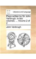 Plays Written by Sir John Vanbrugh. in Two Volumes. ... Volume 2 of 2