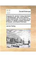 Answers for James Turing merchant in Middleburgh, and John Watson writer inedinburgh, his trustee, to the petition of James Lindsay merchant in Dysart, and David Thomson