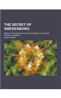 The Secret of Swedenborg; Being an Elucidation of His Doctrine of the Divine Natural Humanity