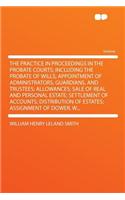 The Practice in Proceedings in the Probate Courts; Including the Probate of Wills; Appointment of Administrators, Guardians, and Trustees; Allowances; Sale of Real and Personal Estate; Settlement of Accounts; Distribution of Estates; Assignment of 