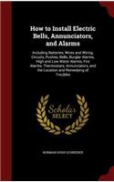 How to Install Electric Bells, Annunciators, and Alarms: Including Batteries, Wires and Wiring, Circuits, Pushes, Bells, Burglar Alarms, High and Low Water Alarms, Fire Alarms, Thermostats, Annunciators, a