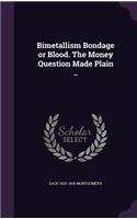 Bimetallism Bondage or Blood. The Money Question Made Plain ..