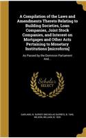 A Compilation of the Laws and Amendments Thereto Relating to Building Societies, Loan Companies, Joint Stock Companies, and Interest on Mortgages and Other Acts Pertaining to Monetary Institutions [microform]