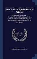 How to Write Special Feature Articles: A Handbook for Reporters, Correspondents and Free-Lance Writers Who Desire to Contribute to Popular Magazines and Magazine Sections of Newspapers