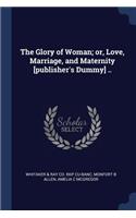 Glory of Woman; or, Love, Marriage, and Maternity [publisher's Dummy] ..