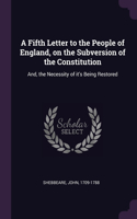 A Fifth Letter to the People of England, on the Subversion of the Constitution: And, the Necessity of it's Being Restored