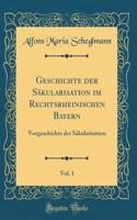 Geschichte der Säkularisation im Rechtsrheinischen Bayern, Vol. 1: Vorgeschichte der Säkularisation (Classic Reprint)