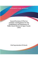 General Provisions Of The Law And Rules And Regulations For The Establishment And Maintenance Of Public School Libraries In Upper Canada (1854)