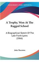 A Trophy, Won At The Ragged School: A Biographical Sketch Of The Late Frank Lyons (1866)