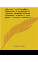 Selections From Unpublished Manuscripts In The College Of Arms And The British Museum Illustrating The Reign Of Mary Queen Of Scotland, 1543-1568 (1837)