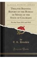 Twelfth Biennial Report of the Bureau of Mines of the State of Colorado: For the Years 1911 and 1912 (Classic Reprint)