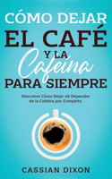 Cómo Dejar el Café y la Cafeína para Siempre: Descubre Cómo Dejar de Depender de la Cafeína por Completo