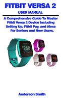 Fitbit Versa 2 User Manual: A Comprehensive Guide To Master Fitbit Versa 2 Device Including Setting Up, Fitbit Pay, and Alexa For Seniors and New Users