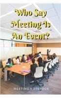 Who Say Meeting Is An Event?: Meeting Notebook For Meeting Minutes And Organize With Meeting Focus, Action Items, Follow Up Notes - 160 Pages of Minutes Book - 6" x 9" Pocket Siz