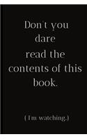Don't you dare read the contents of this book (I'm watching..): For the Annoying People in your life. Keep a record of all the dumb ass things they say.Sarcastic relationship. Cheeky, Funny gift.Size 6" x 9" .120
