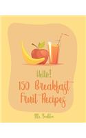 Hello! 150 Breakfast Fruit Recipes